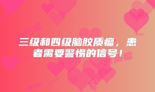 三级和四级脑胶质瘤，患者需要警惕的信号！
