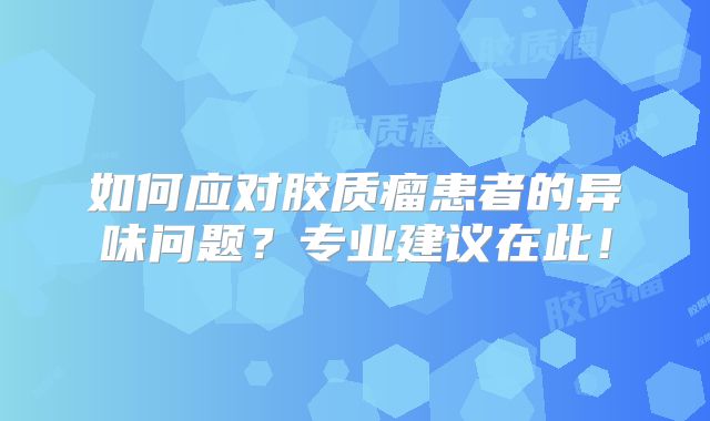 如何应对胶质瘤患者的异味问题？专业建议在此！