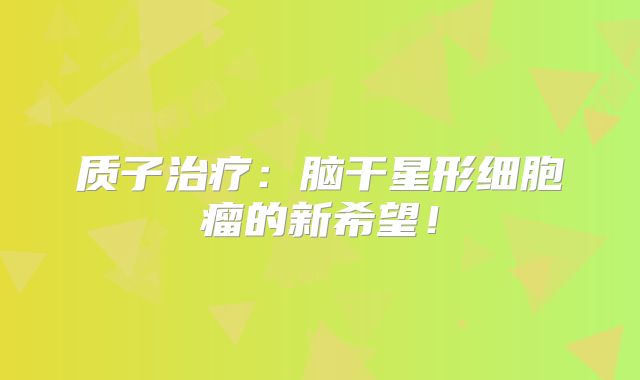质子治疗：脑干星形细胞瘤的新希望！