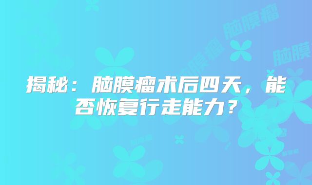 揭秘：脑膜瘤术后四天，能否恢复行走能力？