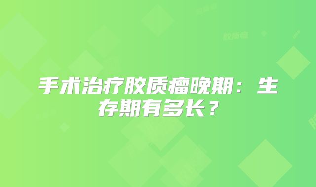 手术治疗胶质瘤晚期：生存期有多长？