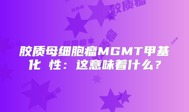 胶质母细胞瘤MGMT甲基化陽性：这意味着什么？