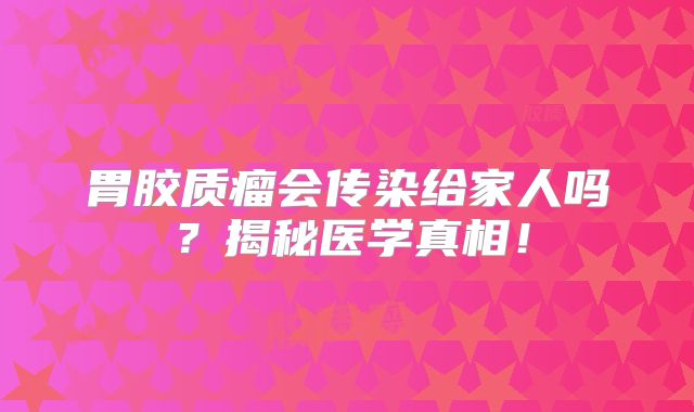 胃胶质瘤会传染给家人吗？揭秘医学真相！