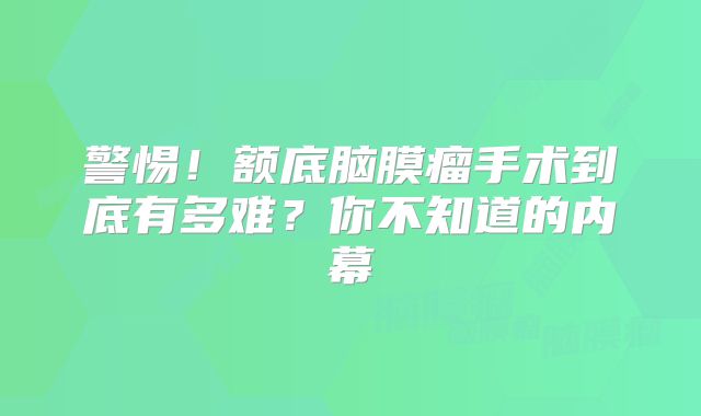 警惕！额底脑膜瘤手术到底有多难？你不知道的内幕