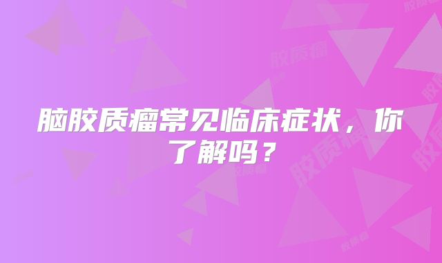 脑胶质瘤常见临床症状，你了解吗？