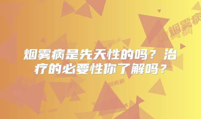 烟雾病是先天性的吗？治疗的必要性你了解吗？
