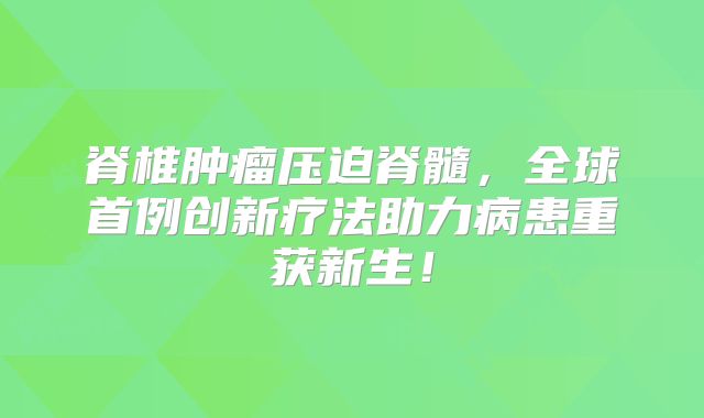 脊椎肿瘤压迫脊髓，全球首例创新疗法助力病患重获新生！