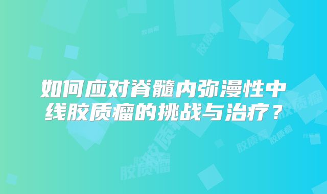 如何应对脊髓内弥漫性中线胶质瘤的挑战与治疗？