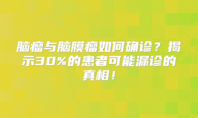脑瘤与脑膜瘤如何确诊？揭示30%的患者可能漏诊的真相！
