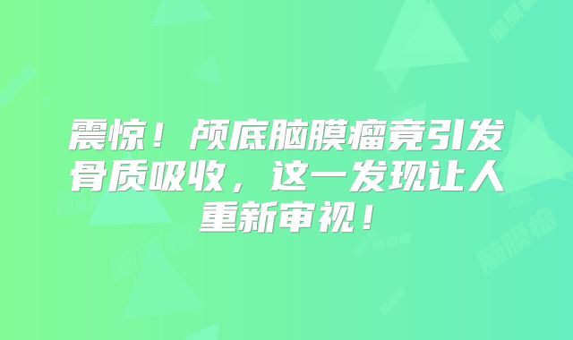 震惊！颅底脑膜瘤竟引发骨质吸收，这一发现让人重新审视！