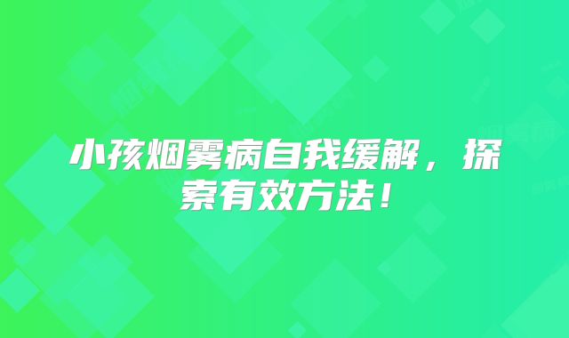 小孩烟雾病自我缓解，探索有效方法！