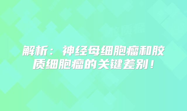 解析：神经母细胞瘤和胶质细胞瘤的关键差别！