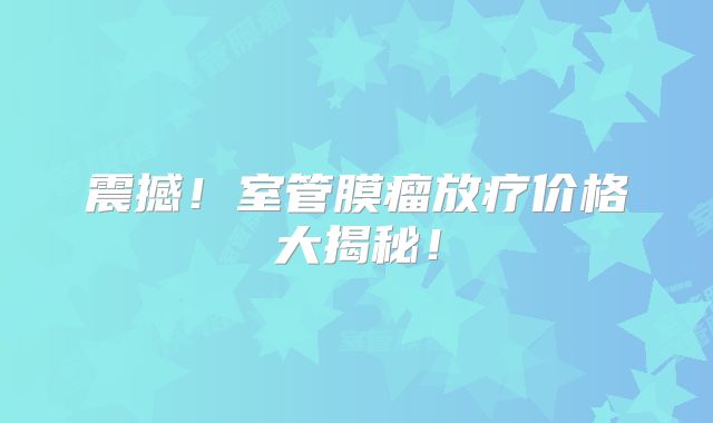 震撼！室管膜瘤放疗价格大揭秘！