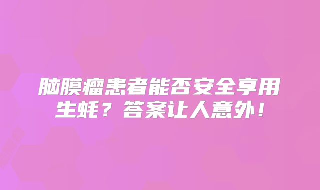 脑膜瘤患者能否安全享用生蚝？答案让人意外！
