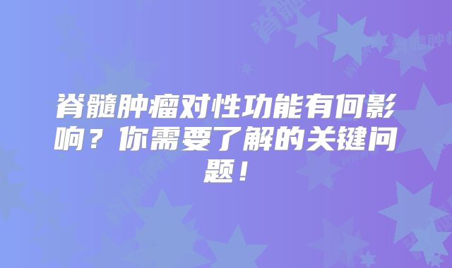 脊髓肿瘤对性功能有何影响？你需要了解的关键问题！