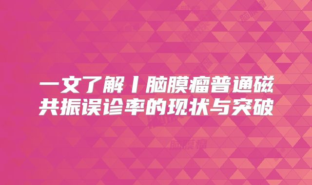 一文了解丨脑膜瘤普通磁共振误诊率的现状与突破
