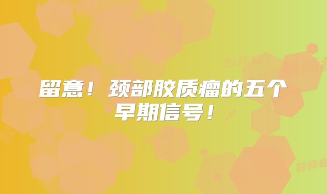 留意！颈部胶质瘤的五个早期信号！