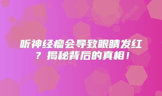听神经瘤会导致眼睛发红？揭秘背后的真相！