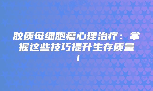 胶质母细胞瘤心理治疗：掌握这些技巧提升生存质量！