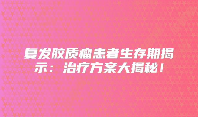 复发胶质瘤患者生存期揭示：治疗方案大揭秘！