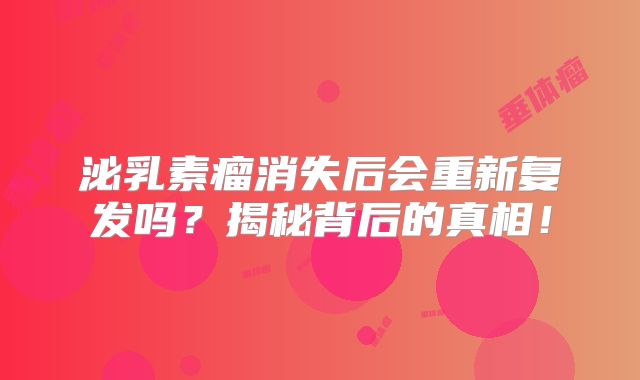 泌乳素瘤消失后会重新复发吗？揭秘背后的真相！