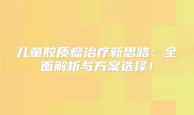 儿童胶质瘤治疗新思路：全面解析与方案选择！