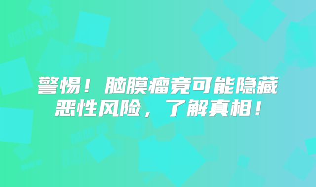 警惕！脑膜瘤竟可能隐藏恶性风险，了解真相！