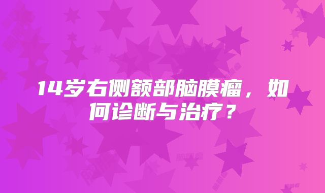 14岁右侧额部脑膜瘤，如何诊断与治疗？