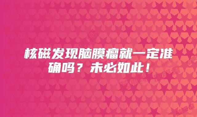 核磁发现脑膜瘤就一定准确吗？未必如此！