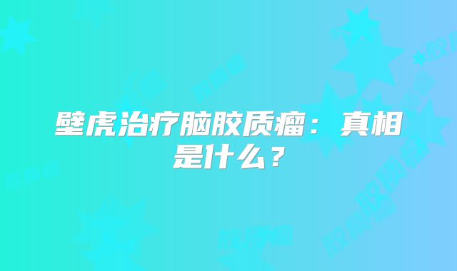 壁虎治疗脑胶质瘤：真相是什么？