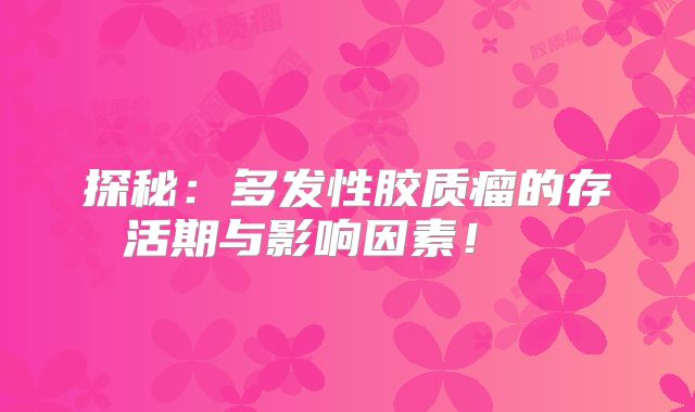 探秘：多发性胶质瘤的存活期与影响因素！  