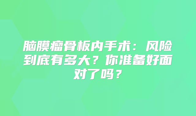 脑膜瘤骨板内手术：风险到底有多大？你准备好面对了吗？