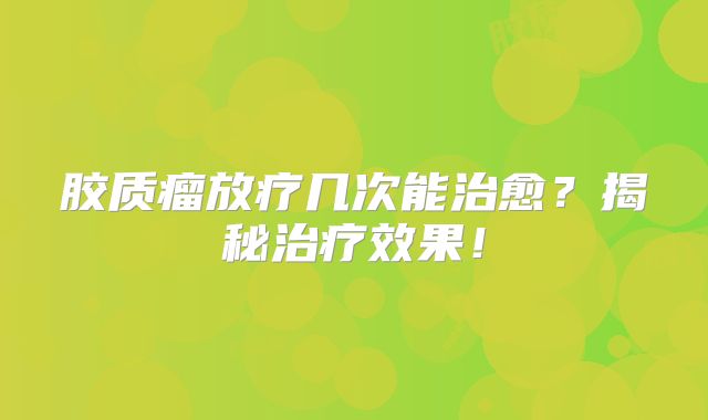 胶质瘤放疗几次能治愈？揭秘治疗效果！