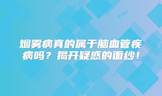 烟雾病真的属于脑血管疾病吗？揭开疑惑的面纱！