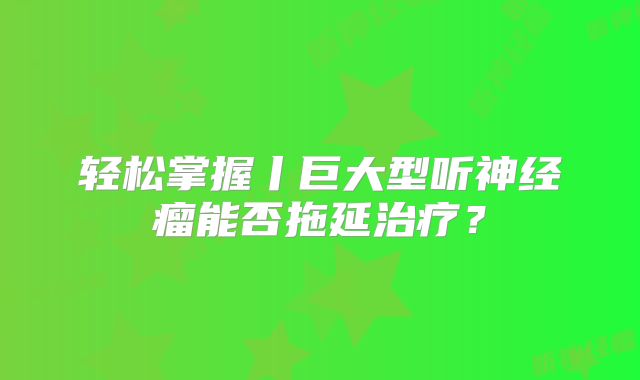 轻松掌握丨巨大型听神经瘤能否拖延治疗？