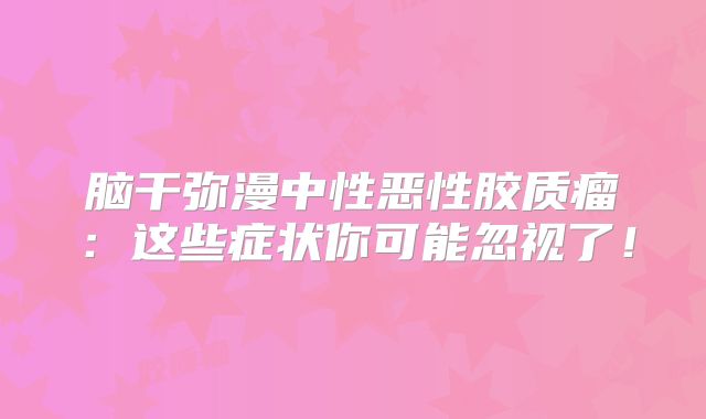 脑干弥漫中性恶性胶质瘤：这些症状你可能忽视了！