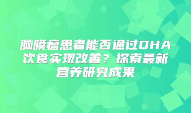 脑膜瘤患者能否通过DHA饮食实现改善？探索最新营养研究成果