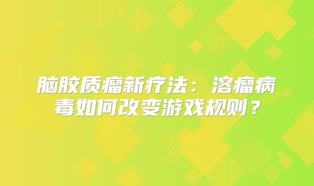 脑胶质瘤新疗法：溶瘤病毒如何改变游戏规则？