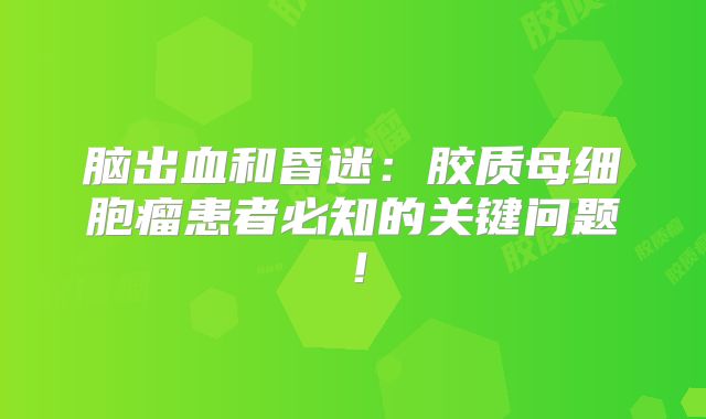 脑出血和昏迷：胶质母细胞瘤患者必知的关键问题！