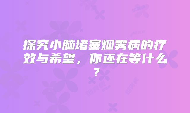 探究小脑堵塞烟雾病的疗效与希望，你还在等什么？