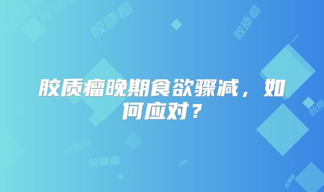 胶质瘤晚期食欲骤减，如何应对？
