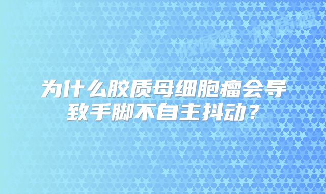 为什么胶质母细胞瘤会导致手脚不自主抖动？