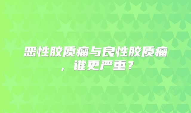 恶性胶质瘤与良性胶质瘤，谁更严重？
