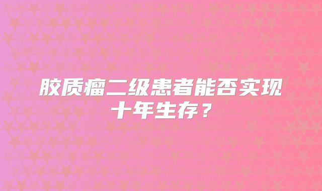 胶质瘤二级患者能否实现十年生存？