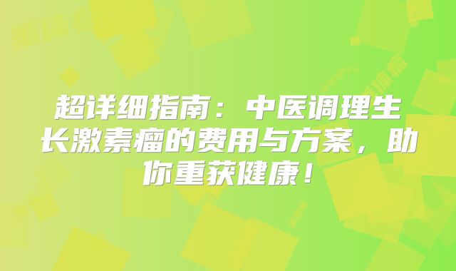 超详细指南：中医调理生长激素瘤的费用与方案，助你重获健康！