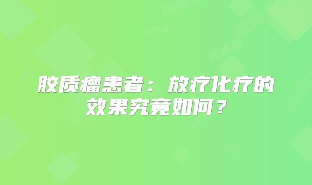 胶质瘤患者：放疗化疗的效果究竟如何？