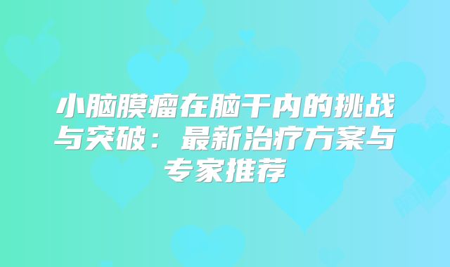 小脑膜瘤在脑干内的挑战与突破：最新治疗方案与专家推荐