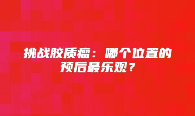 挑战胶质瘤：哪个位置的预后最乐观？
