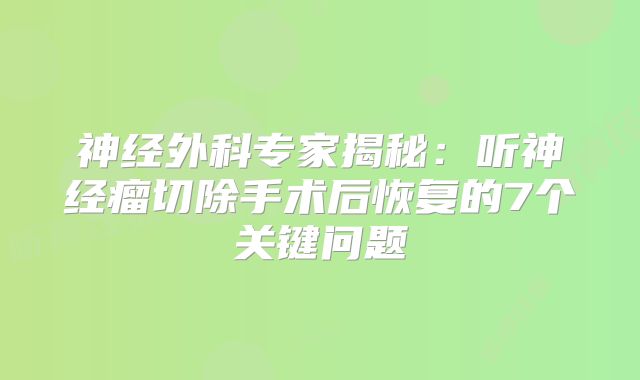 神经外科专家揭秘：听神经瘤切除手术后恢复的7个关键问题