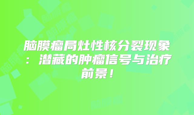 脑膜瘤局灶性核分裂现象：潜藏的肿瘤信号与治疗前景！
